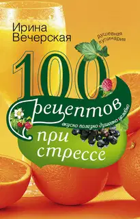 100 рецептов при стрессе. Вкусно, полезно, душевно, целебно