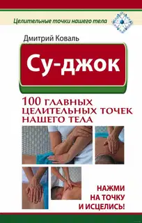 Су-джок. 100 главных целительных точек нашего тела. Нажми на точку и исцелись!