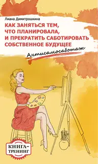 Как заняться тем, что планировала и прекратить саботировать собственное будущее. Антисамосаботаж. Книга-тренинг