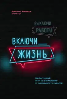 Выключи работу, включи жизнь. Реалистичный план по избавлению от одержимости работой
