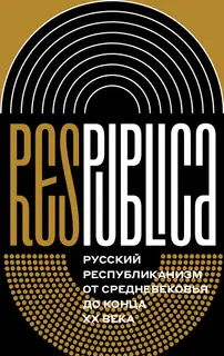 Res Publica. Русский республиканизм от Средневековья до конца XX века