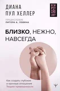 Близко, нежно, навсегда. Как создать глубокие и прочные отношения. Теория привязанности