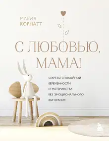 С любовью, мама! Секреты спокойной беременности и материнства без эмоционального выгорания