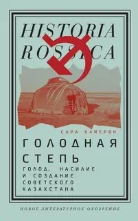 Голодная степь: Голод, насилие и создание Советского Казахстана