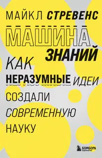 Машина знаний. Как неразумные идеи создали современную науку