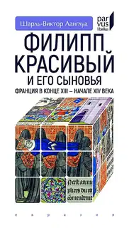 Филипп Красивый и его сыновья. Франция в конце XIII — начале XIV века