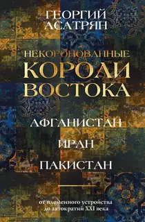 Некоронованные короли Востока: Афганистан, Иран, Пакистан. От племенного устройства до автократий XXI века
