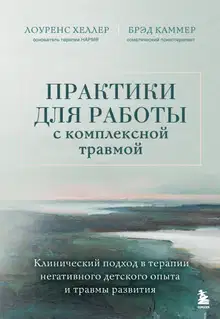 Практики для работы с комплексной травмой. Клинический подход в терапии негативного детского опыта и травмы развития