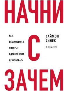 Начни с «Зачем?». Как выдающиеся лидеры вдохновляют действовать
