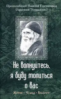 Не волнуйтесь, я буду молиться о вас. Преподобный Паисий Святогорец (Арсений Эзнепидис): житие, чудеса, акафист
