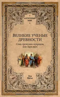 Великие ученые древности. Семь греческих мудрецов, или Заря наук