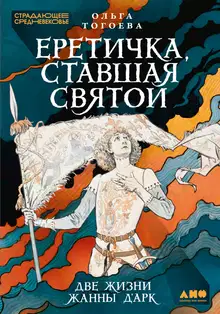 Еретичка, ставшая святой: Две жизни Жанны д’Арк